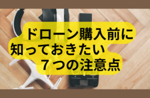 ドローン購入前に知っておきたい7つの注意点｜失敗しないためのチェックポイントとは？