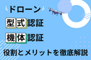 ドローンの「型式認証」と「機体認証」の違いとは？役割とメリットを徹底解説