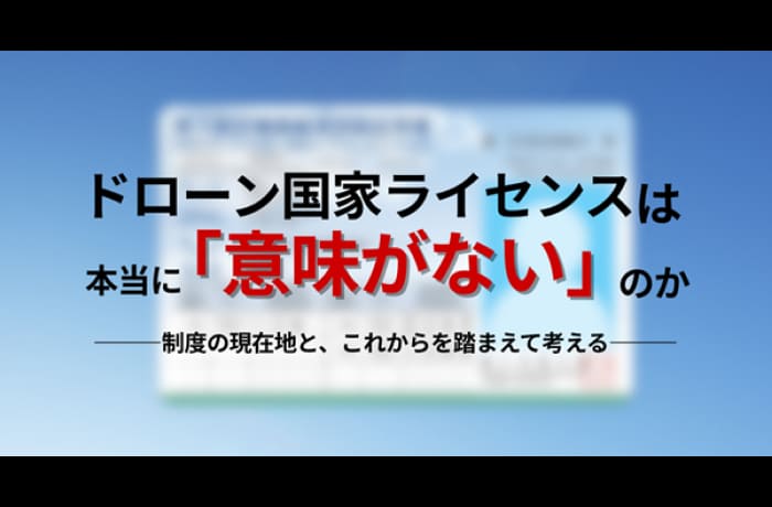 ドローン国家ライセンスは本当に「意味がない」のか - 制度の現在地と、これからを踏まえて考える -
