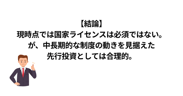 現時点では国家ライセンスは必須ではないが、中長期的な制度の動きを見据えた先行投資としては合理的
